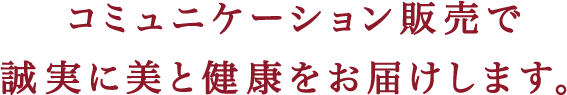 コミュニケーション販売で誠実に美と健康をお届けします。