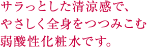 サラっとした清涼感で、やさしく全身をつつみこむ弱酸性化粧水です。