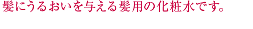 髪にうるおいを与える髪用の化粧水です。