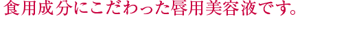 食用成分にこだわった唇用美容液です。