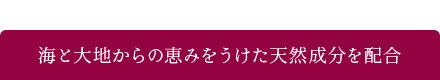 海と大地からの恵みをうけた天然成分を配合