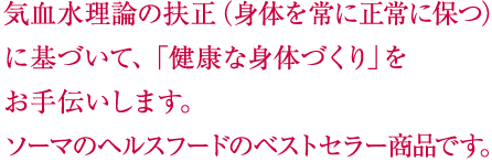 気血水理論の扶正（身体を常に正常に保つ）に基づいて、「健康な身体づくり」をお手伝いします。ソーマのヘルスフードのベストセラー商品です。