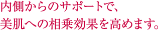 内側からのサポートで、美肌への相乗効果を高めます。