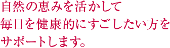 自然の恵みを活かして毎日を健康的にすごしたい方をサポートします。