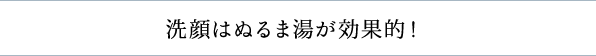 洗顔はぬるま湯が効果的！