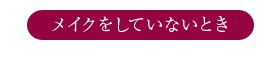 メイクをしていないとき