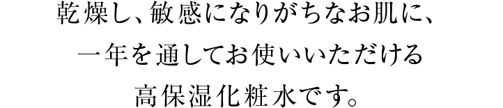 乾燥し、敏感になりがちなお肌に、一年を通してお使いいただける高保湿化粧水です。