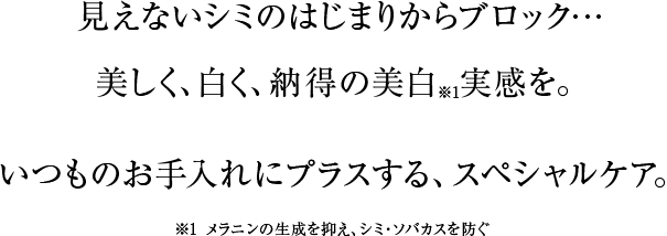 3つのコラーゲンを味方にして、小ジワが目立たないハリツヤ肌へ。見えないシミのはじまりからブロック…美しく、白く、納得の美白実感を。いつものお手入れにプラスする、スペシャルケア。