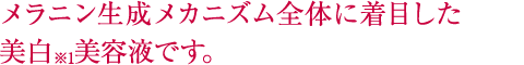 メラニンの生成メカニズム全体に着目し、持続性ビタミンC誘導体※1と保湿成分を配合した集中ケア型美白※2美容液です。