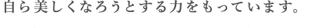 自ら美しくなろうとする力をもっています。