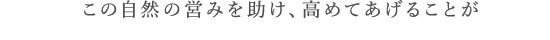 この自然の営みを助け、高めてあげることが