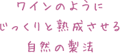 ワインのようにじっくりと熟成させる自然の製法