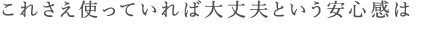 これさえ使っていれば大丈夫という安心感は