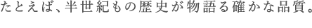 たとえば、半世紀もの歴史が物語る確かな品質。